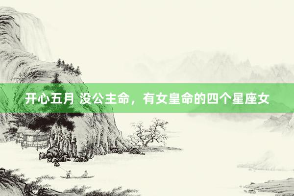 开心五月 没公主命，有女皇命的四个星座女