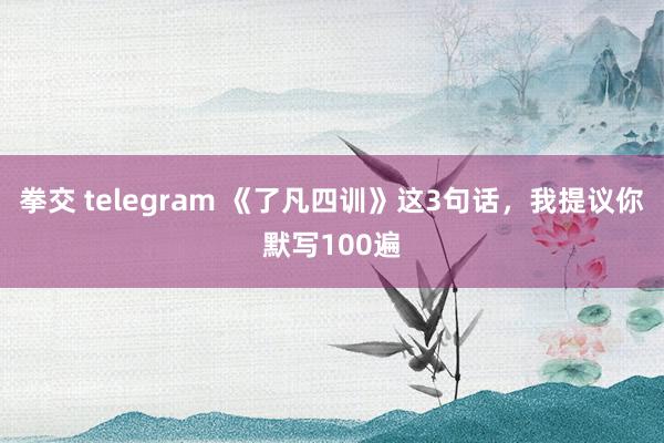 拳交 telegram 《了凡四训》这3句话，我提议你默写100遍