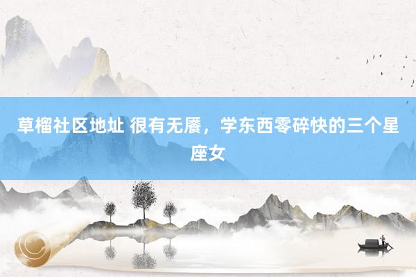 草榴社区地址 很有无餍，学东西零碎快的三个星座女