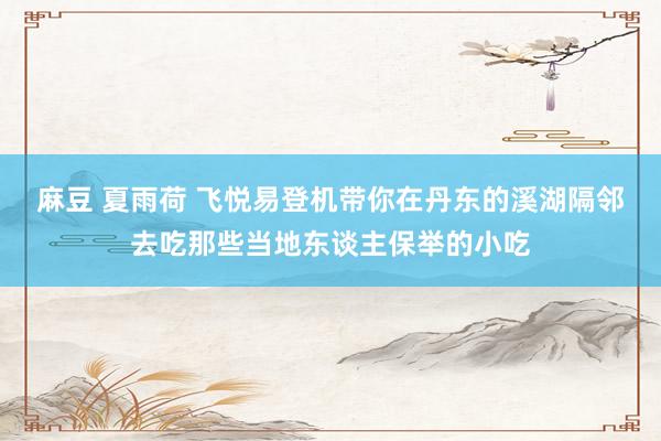 麻豆 夏雨荷 飞悦易登机带你在丹东的溪湖隔邻去吃那些当地东谈主保举的小吃