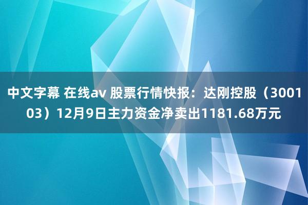 中文字幕 在线av 股票行情快报：达刚控股（300103）12月9日主力资金净卖出1181.68万元