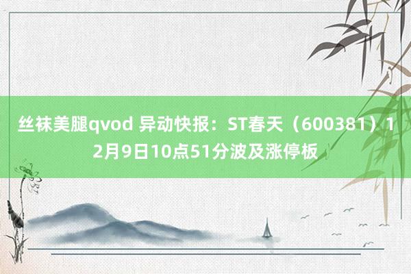 丝袜美腿qvod 异动快报：ST春天（600381）12月9日10点51分波及涨停板
