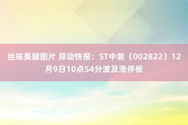丝袜美腿图片 异动快报：ST中装（002822）12月9日10点54分波及涨停板