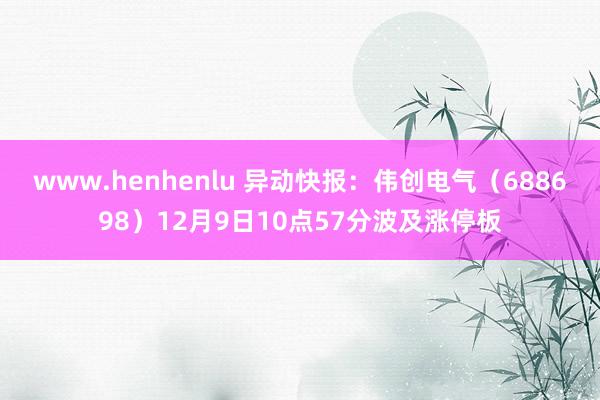 www.henhenlu 异动快报：伟创电气（688698）12月9日10点57分波及涨停板
