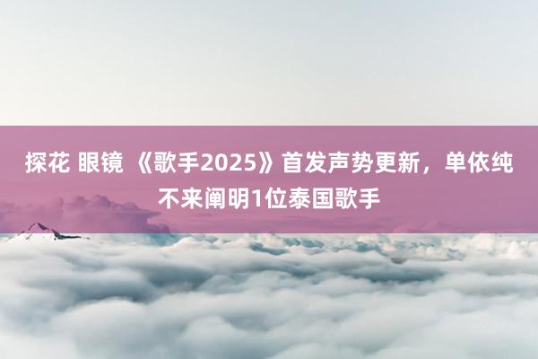探花 眼镜 《歌手2025》首发声势更新，单依纯不来阐明1位泰国歌手
