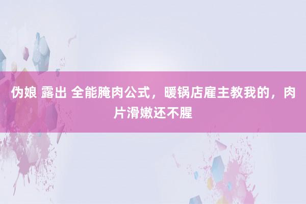伪娘 露出 全能腌肉公式，暖锅店雇主教我的，肉片滑嫩还不腥