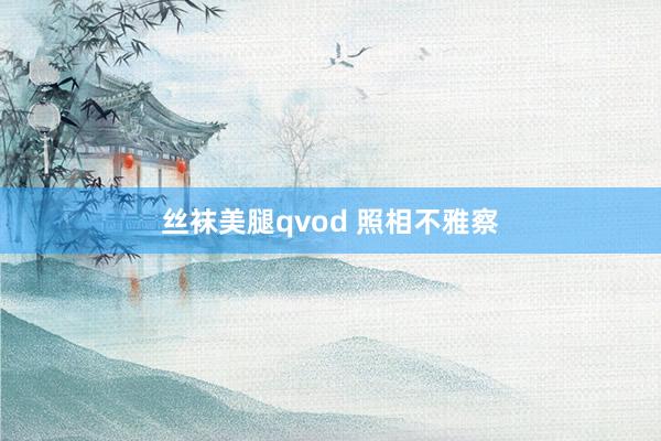 丝袜美腿qvod 照相不雅察