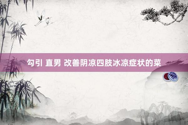 勾引 直男 改善阴凉四肢冰凉症状的菜