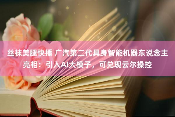 丝袜美腿快播 广汽第二代具身智能机器东说念主亮相：引入AI大模子，可兑现云尔操控