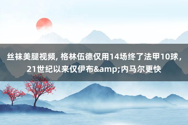 丝袜美腿视频， 格林伍德仅用14场终了法甲10球，21世纪以来仅伊布&内马尔更快