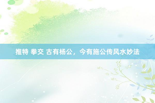 推特 拳交 古有杨公，今有施公传风水妙法
