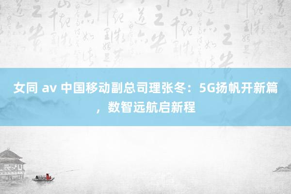 女同 av 中国移动副总司理张冬：5G扬帆开新篇，数智远航启新程