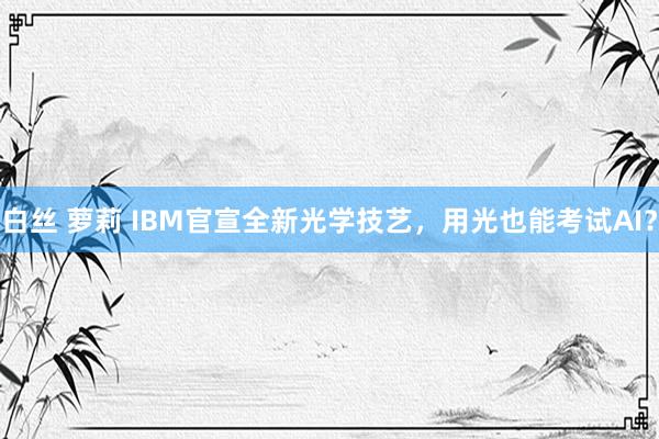 白丝 萝莉 IBM官宣全新光学技艺，用光也能考试AI？