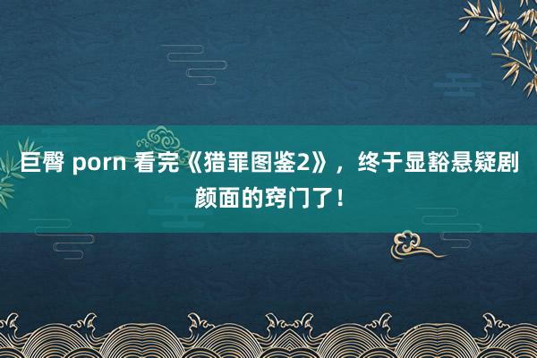 巨臀 porn 看完《猎罪图鉴2》，终于显豁悬疑剧颜面的窍门了！