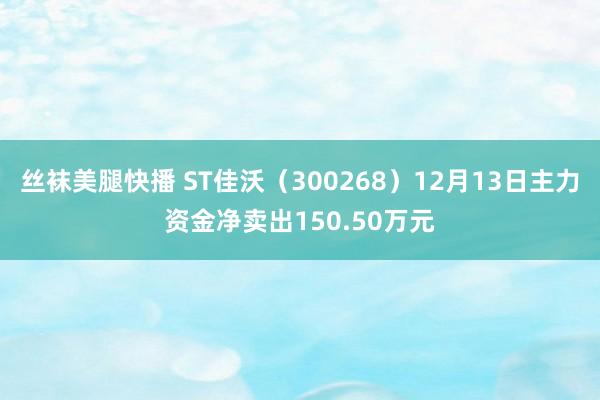 丝袜美腿快播 ST佳沃（300268）12月13日主力资金净卖出150.50万元