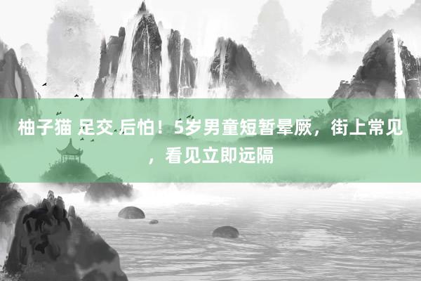 柚子猫 足交 后怕！5岁男童短暂晕厥，街上常见，看见立即远隔