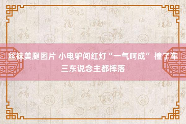 丝袜美腿图片 小电驴闯红灯“一气呵成” 撞了车三东说念主都摔落