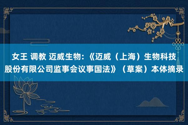 女王 调教 迈威生物: 《迈威（上海）生物科技股份有限公司监事会议事国法》（草案）本体摘录