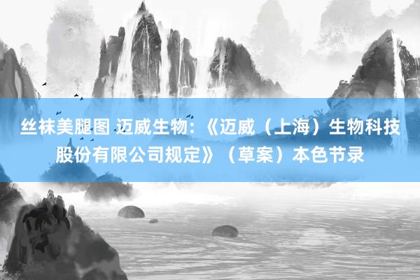 丝袜美腿图 迈威生物: 《迈威（上海）生物科技股份有限公司规定》（草案）本色节录
