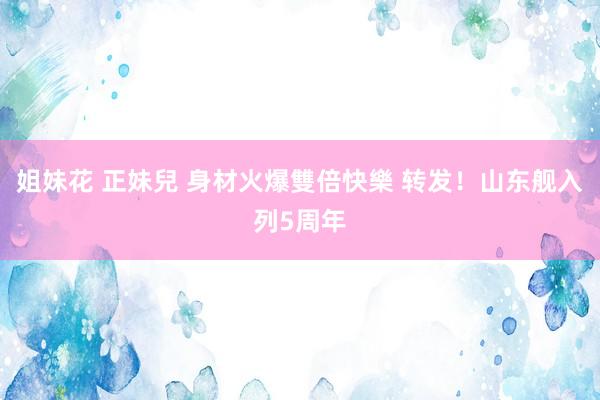 姐妹花 正妹兒 身材火爆雙倍快樂 转发！山东舰入列5周年
