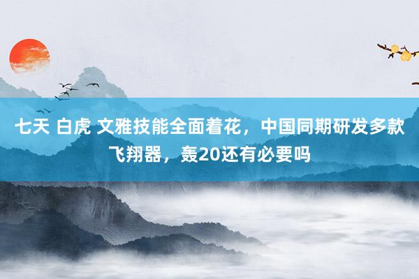 七天 白虎 文雅技能全面着花，中国同期研发多款飞翔器，轰20还有必要吗
