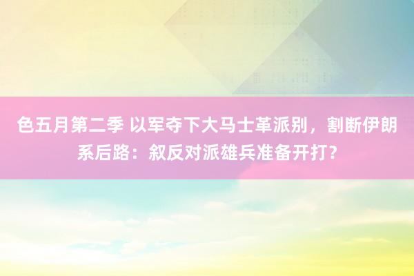 色五月第二季 以军夺下大马士革派别，割断伊朗系后路：叙反对派雄兵准备开打？