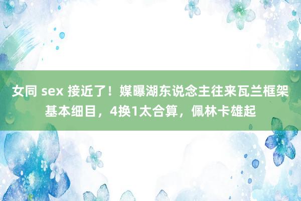 女同 sex 接近了！媒曝湖东说念主往来瓦兰框架基本细目，4换1太合算，佩林卡雄起