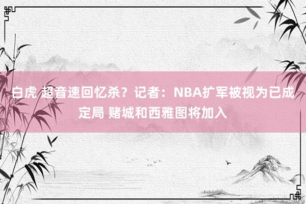 白虎 超音速回忆杀？记者：NBA扩军被视为已成定局 赌城和西雅图将加入