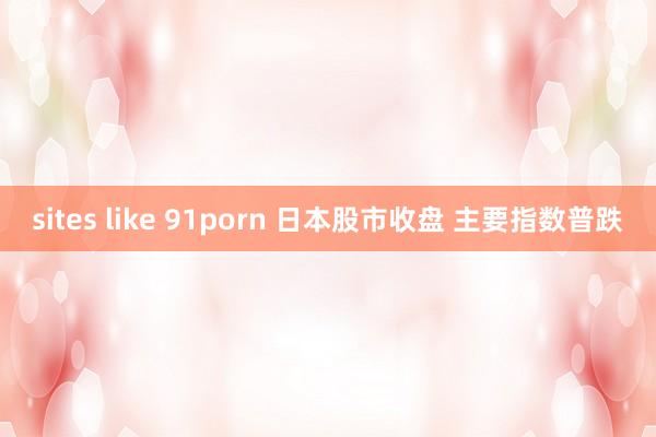 sites like 91porn 日本股市收盘 主要指数普跌