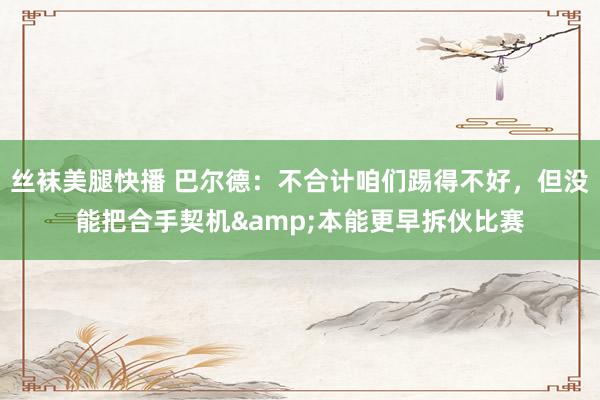 丝袜美腿快播 巴尔德：不合计咱们踢得不好，但没能把合手契机&本能更早拆伙比赛