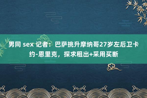 男同 sex 记者：巴萨挑升摩纳哥27岁左后卫卡约-恩里克，探求租出+采用买断