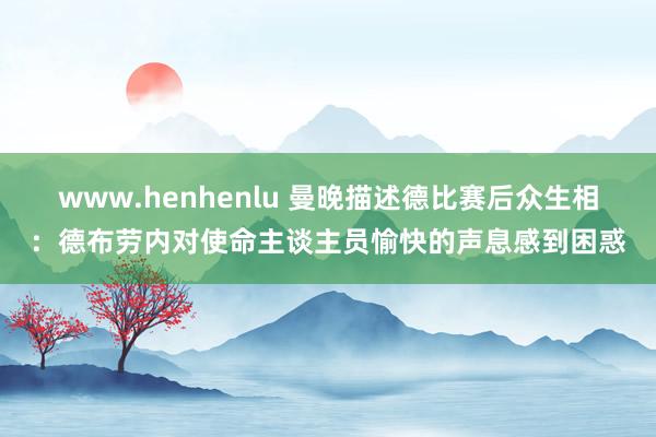 www.henhenlu 曼晚描述德比赛后众生相：德布劳内对使命主谈主员愉快的声息感到困惑
