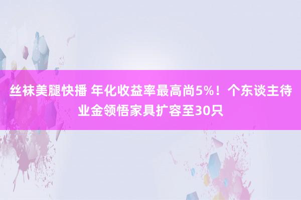 丝袜美腿快播 年化收益率最高尚5%！个东谈主待业金领悟家具扩容至30只