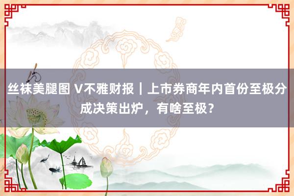 丝袜美腿图 V不雅财报｜上市券商年内首份至极分成决策出炉，有啥至极？