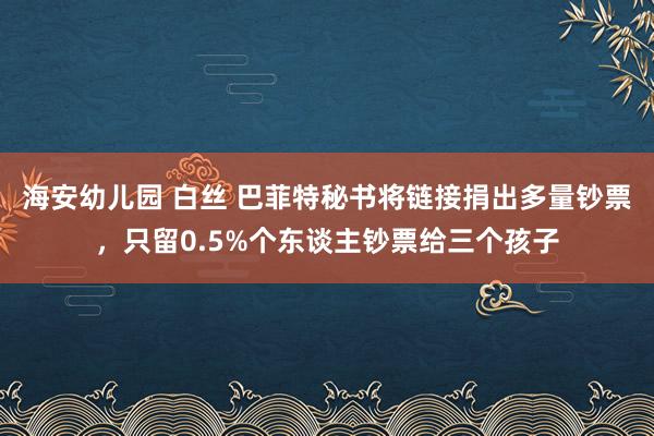 海安幼儿园 白丝 巴菲特秘书将链接捐出多量钞票，只留0.5%个东谈主钞票给三个孩子