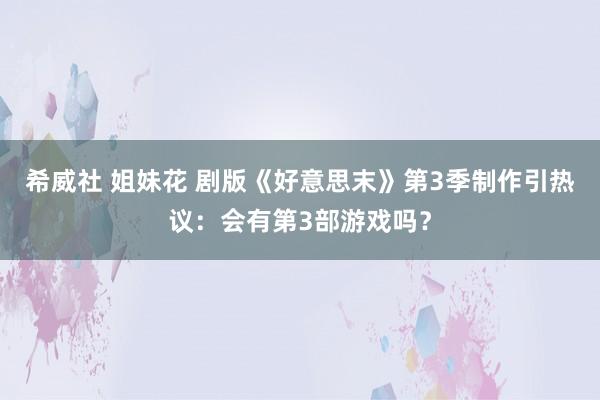 希威社 姐妹花 剧版《好意思末》第3季制作引热议：会有第3部游戏吗？
