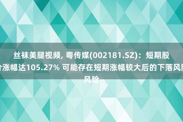 丝袜美腿视频， 粤传媒(002181.SZ)：短期股价涨幅达105.27% 可能存在短期涨幅较大后的下落风险