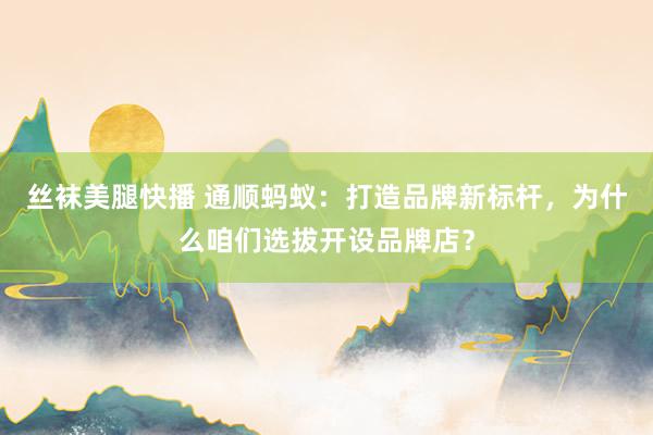 丝袜美腿快播 通顺蚂蚁：打造品牌新标杆，为什么咱们选拔开设品牌店？