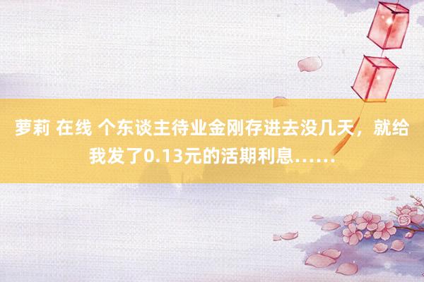 萝莉 在线 个东谈主待业金刚存进去没几天，就给我发了0.13元的活期利息……