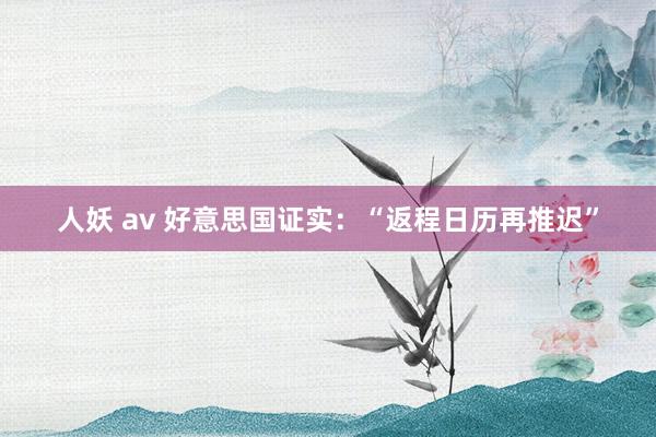 人妖 av 好意思国证实：“返程日历再推迟”