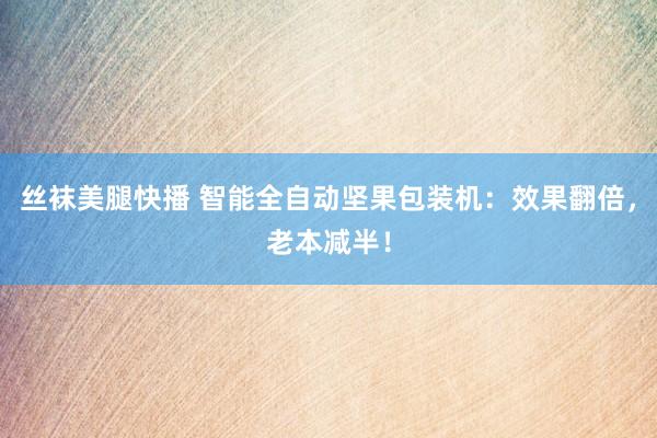 丝袜美腿快播 智能全自动坚果包装机：效果翻倍，老本减半！