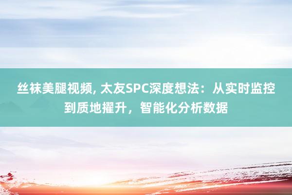 丝袜美腿视频， 太友SPC深度想法：从实时监控到质地擢升，智能化分析数据