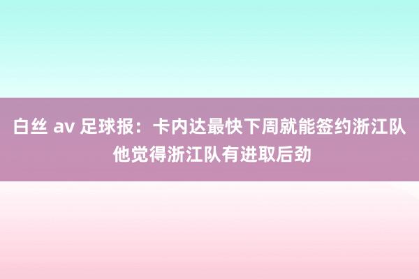 白丝 av 足球报：卡内达最快下周就能签约浙江队 他觉得浙江队有进取后劲