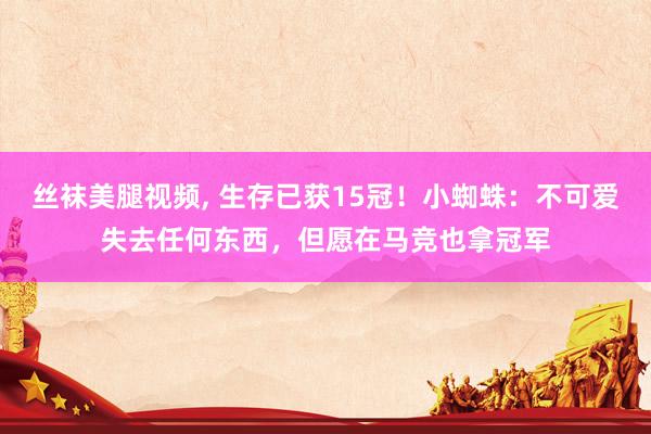丝袜美腿视频， 生存已获15冠！小蜘蛛：不可爱失去任何东西，但愿在马竞也拿冠军