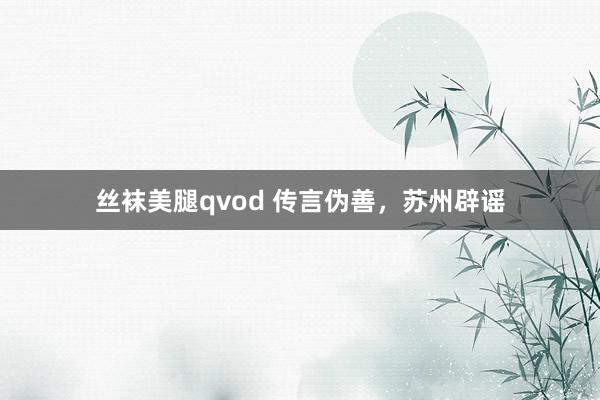丝袜美腿qvod 传言伪善，苏州辟谣
