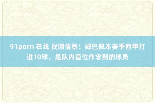 91porn 在线 找回情景！姆巴佩本赛季西甲打进10球，是队内首位作念到的球员