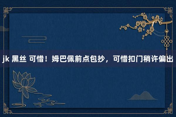jk 黑丝 可惜！姆巴佩前点包抄，可惜扣门稍许偏出