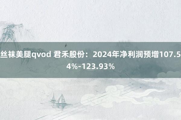 丝袜美腿qvod 君禾股份：2024年净利润预增107.54%-123.93%