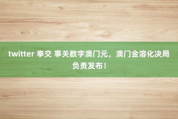 twitter 拳交 事关数字澳门元，澳门金溶化决局负责发布！