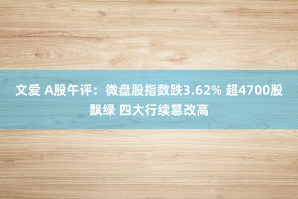 文爱 A股午评：微盘股指数跌3.62% 超4700股飘绿 四大行续篡改高